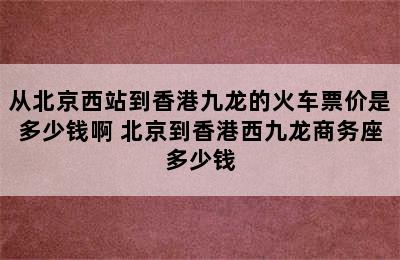从北京西站到香港九龙的火车票价是多少钱啊 北京到香港西九龙商务座多少钱